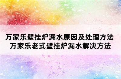 万家乐壁挂炉漏水原因及处理方法 万家乐老式壁挂炉漏水解决方法